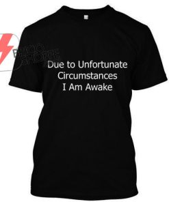 Due to Unfortunate Circumstances I Am Awake T-shirt