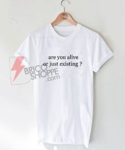 Are You Alive or Just Existing T-Shirt Size XS,S,M,L,XL,2XL,3XL