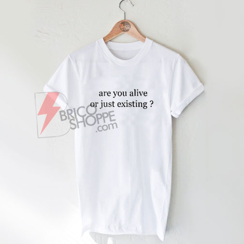 Are You Alive or Just Existing T-Shirt Size XS,S,M,L,XL,2XL,3XL ...