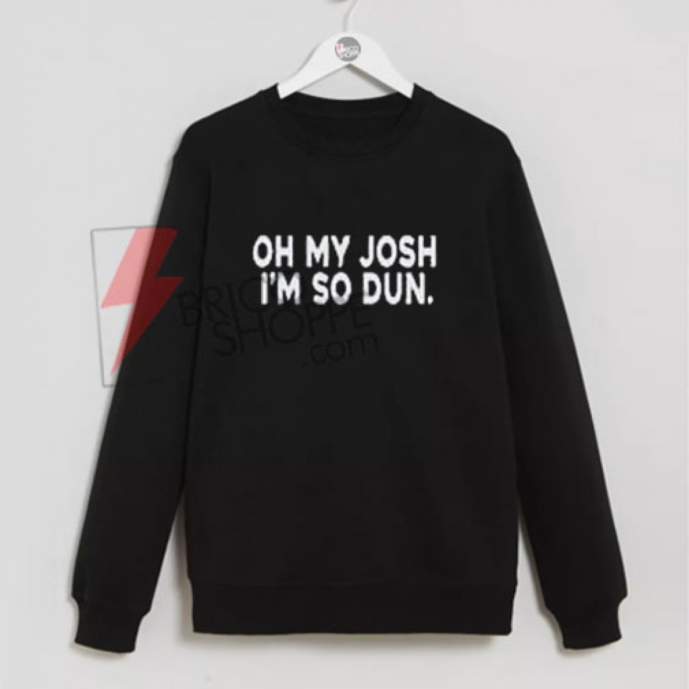 Oh My Josh I’m So Dun Sweatshirt On Sale - bricoshoppe.com